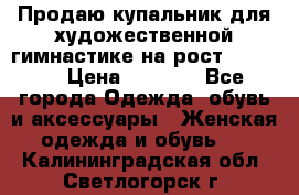 Продаю купальник для художественной гимнастике на рост 160-165 › Цена ­ 7 000 - Все города Одежда, обувь и аксессуары » Женская одежда и обувь   . Калининградская обл.,Светлогорск г.